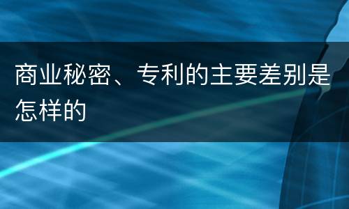 商业秘密、专利的主要差别是怎样的