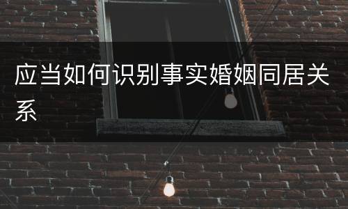 应当如何识别事实婚姻同居关系