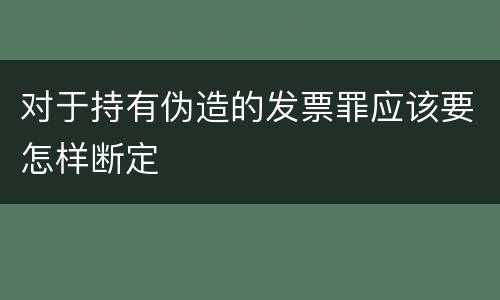 对于持有伪造的发票罪应该要怎样断定