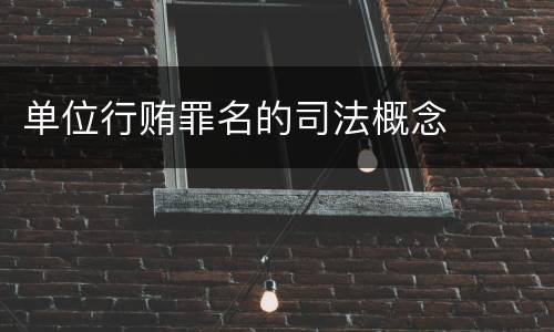 单位行贿罪名的司法概念