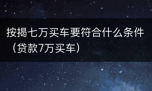 按揭七万买车要符合什么条件（贷款7万买车）