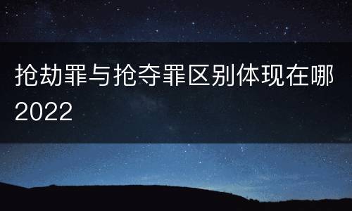 抢劫罪与抢夺罪区别体现在哪2022