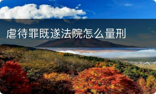 虐待罪既遂法院怎么量刑