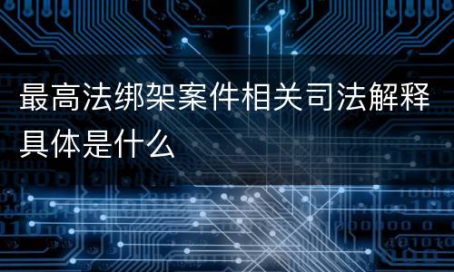 最高法绑架案件相关司法解释具体是什么