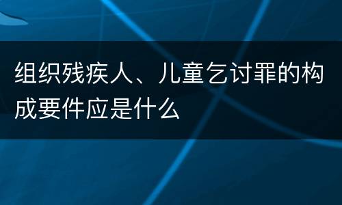 组织残疾人、儿童乞讨罪的构成要件应是什么