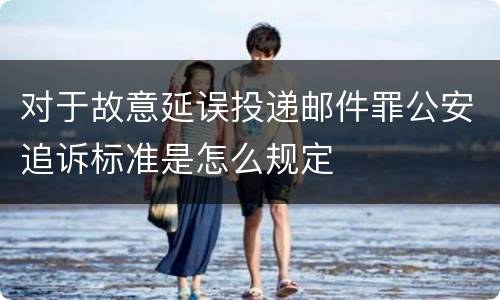 对于故意延误投递邮件罪公安追诉标准是怎么规定