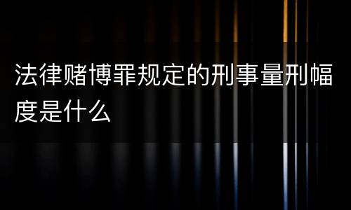 法律赌博罪规定的刑事量刑幅度是什么