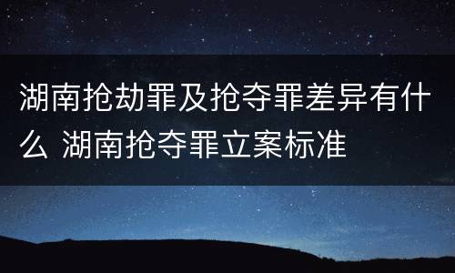 湖南抢劫罪及抢夺罪差异有什么 湖南抢夺罪立案标准