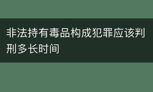 非法持有毒品构成犯罪应该判刑多长时间