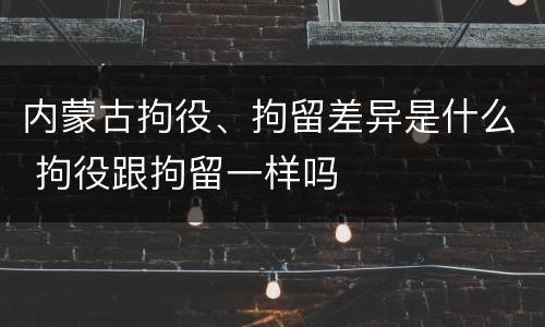 内蒙古拘役、拘留差异是什么 拘役跟拘留一样吗