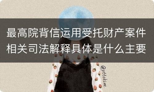 最高院背信运用受托财产案件相关司法解释具体是什么主要内容