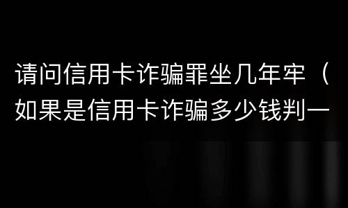 请问信用卡诈骗罪坐几年牢（如果是信用卡诈骗多少钱判一年）