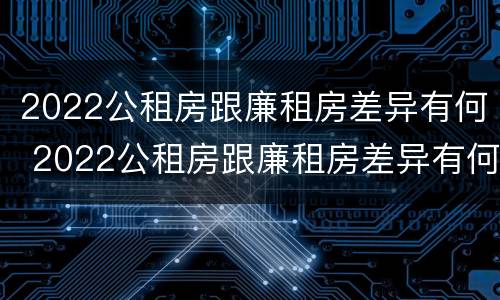 2022公租房跟廉租房差异有何 2022公租房跟廉租房差异有何不同
