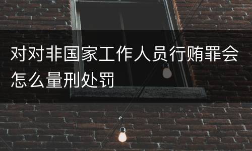 对对非国家工作人员行贿罪会怎么量刑处罚