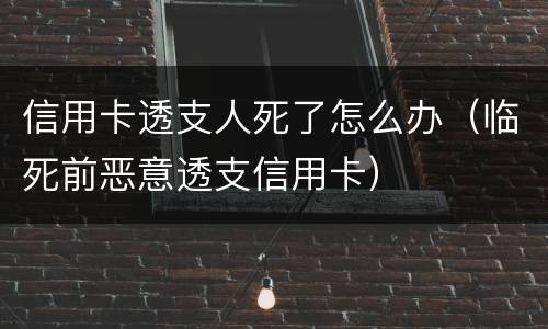 信用卡透支人死了怎么办（临死前恶意透支信用卡）