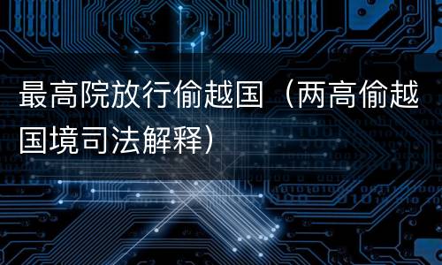 最高院放行偷越国（两高偷越国境司法解释）