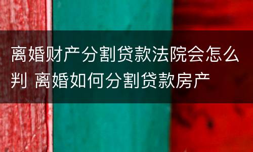 离婚财产分割贷款法院会怎么判 离婚如何分割贷款房产