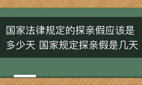 国家法律规定的探亲假应该是多少天 国家规定探亲假是几天