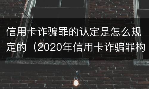 信用卡诈骗罪的认定是怎么规定的（2020年信用卡诈骗罪构成要件）