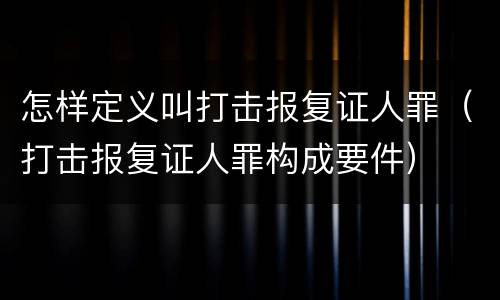 怎样定义叫打击报复证人罪（打击报复证人罪构成要件）