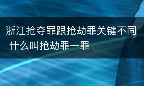 浙江抢夺罪跟抢劫罪关键不同 什么叫抢劫罪一罪