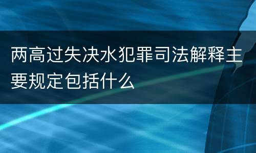 两高过失决水犯罪司法解释主要规定包括什么