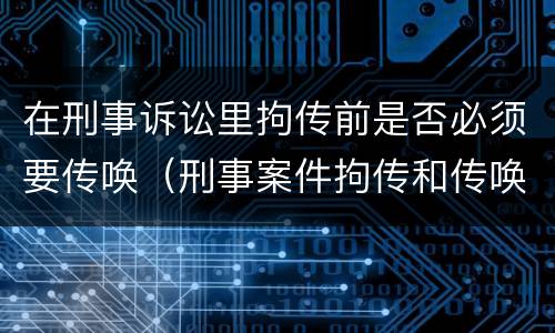 在刑事诉讼里拘传前是否必须要传唤（刑事案件拘传和传唤）