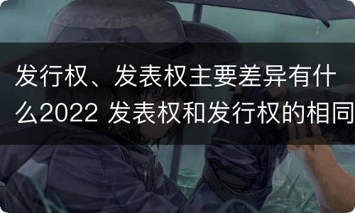 发行权、发表权主要差异有什么2022 发表权和发行权的相同点