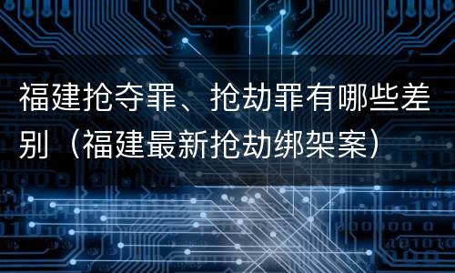 福建抢夺罪、抢劫罪有哪些差别（福建最新抢劫绑架案）