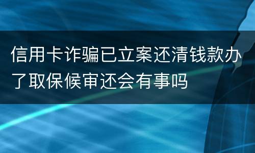 信用卡诈骗已立案还清钱款办了取保候审还会有事吗