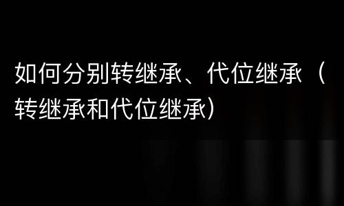 如何分别转继承、代位继承（转继承和代位继承）