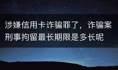 涉嫌信用卡诈骗罪了，诈骗案刑事拘留最长期限是多长呢