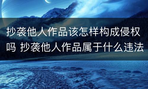 抄袭他人作品该怎样构成侵权吗 抄袭他人作品属于什么违法
