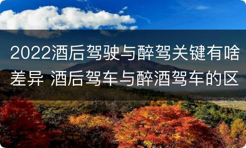 2022酒后驾驶与醉驾关键有啥差异 酒后驾车与醉酒驾车的区别
