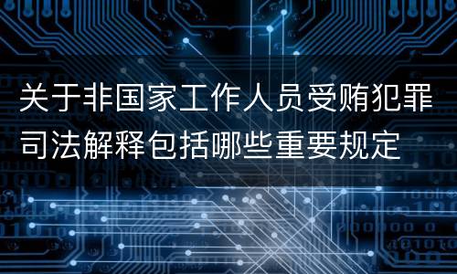 关于非国家工作人员受贿犯罪司法解释包括哪些重要规定