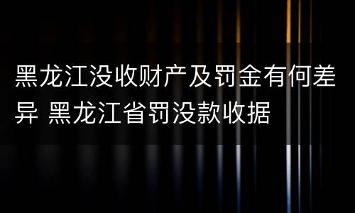 黑龙江没收财产及罚金有何差异 黑龙江省罚没款收据