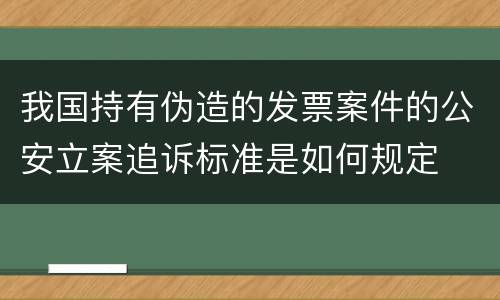 我国持有伪造的发票案件的公安立案追诉标准是如何规定