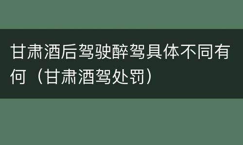 甘肃酒后驾驶醉驾具体不同有何（甘肃酒驾处罚）