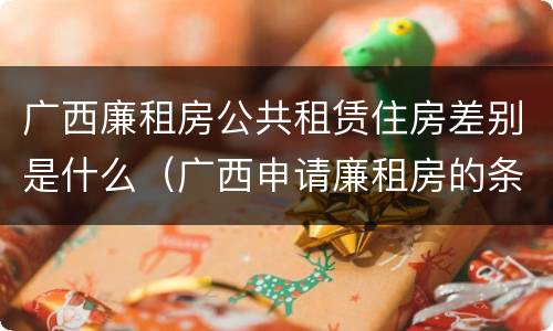 广西廉租房公共租赁住房差别是什么（广西申请廉租房的条件）