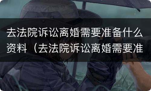 去法院诉讼离婚需要准备什么资料（去法院诉讼离婚需要准备什么资料和手续）