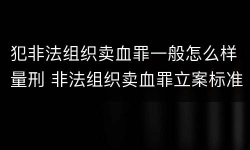犯非法组织卖血罪一般怎么样量刑 非法组织卖血罪立案标准
