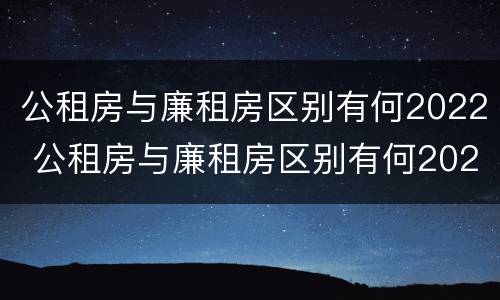 公租房与廉租房区别有何2022 公租房与廉租房区别有何2022年