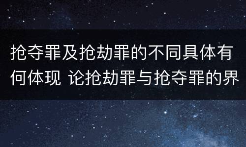 抢夺罪及抢劫罪的不同具体有何体现 论抢劫罪与抢夺罪的界限