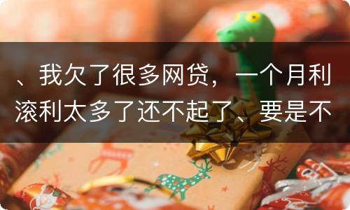 、我欠了很多网贷，一个月利滚利太多了还不起了、要是不还会有什么后果