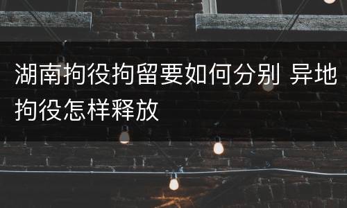 湖南拘役拘留要如何分别 异地拘役怎样释放
