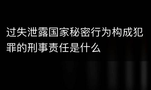 过失泄露国家秘密行为构成犯罪的刑事责任是什么
