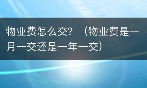 物业费怎么交？（物业费是一月一交还是一年一交）