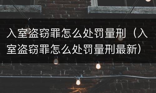 入室盗窃罪怎么处罚量刑（入室盗窃罪怎么处罚量刑最新）