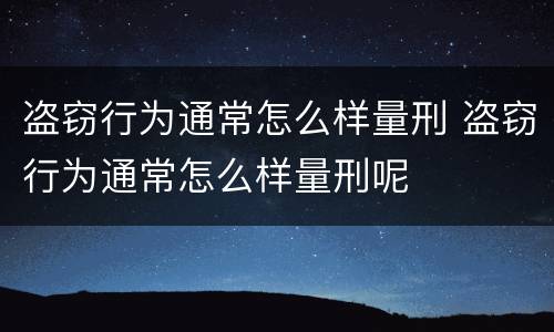 盗窃行为通常怎么样量刑 盗窃行为通常怎么样量刑呢