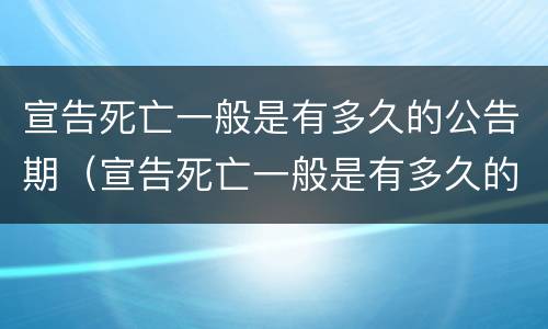 宣告死亡一般是有多久的公告期（宣告死亡一般是有多久的公告期限）
